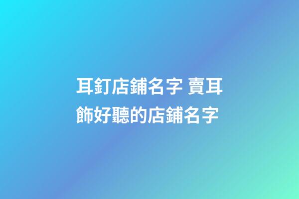 耳釘店鋪名字 賣耳飾好聽的店鋪名字-第1張-店鋪起名-玄機派